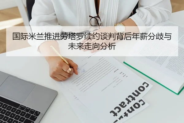 国际米兰推进劳塔罗续约谈判背后年薪分歧与未来走向分析
