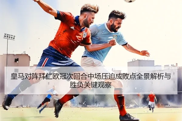 皇马对阵拜仁欧冠次回合中场压迫成败点全景解析与胜负关键观察