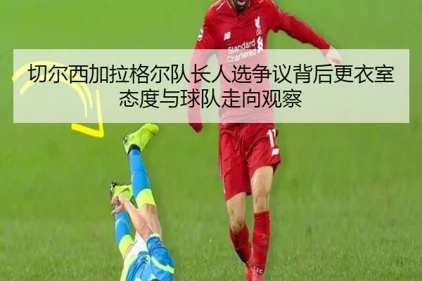 切尔西加拉格尔队长人选争议背后更衣室态度与球队走向观察