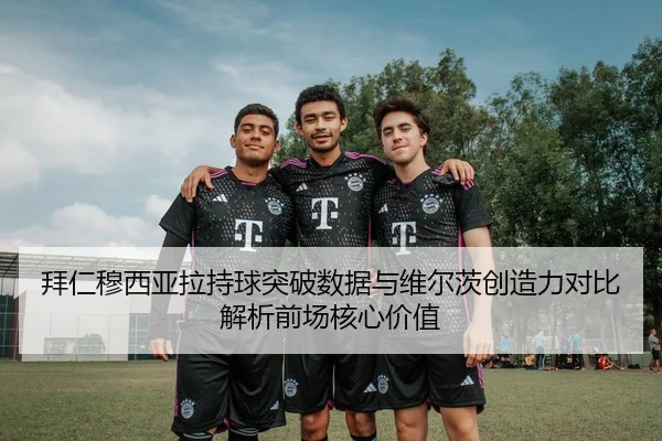 拜仁穆西亚拉持球突破数据与维尔茨创造力对比解析前场核心价值