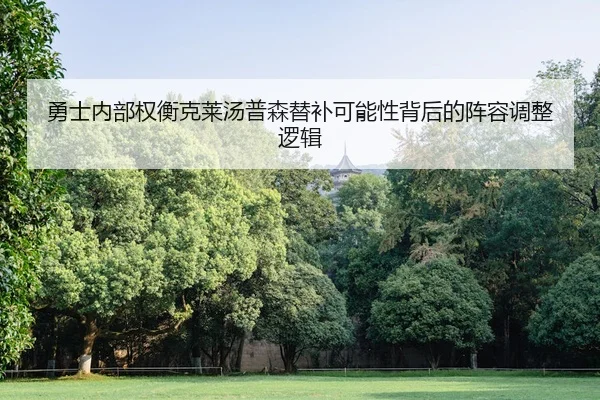 勇士内部权衡克莱汤普森替补可能性背后的阵容调整逻辑