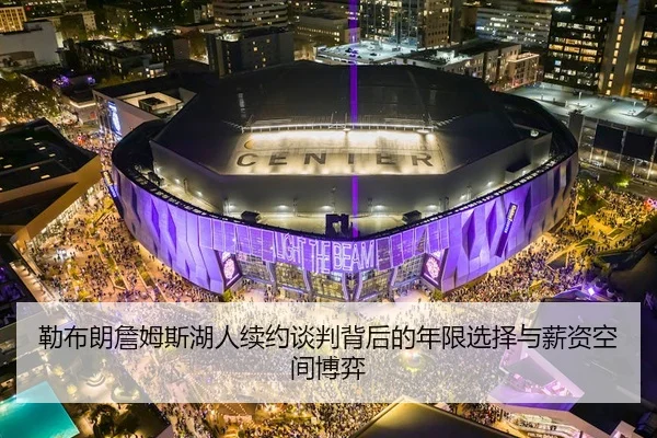 勒布朗詹姆斯湖人续约谈判背后的年限选择与薪资空间博弈